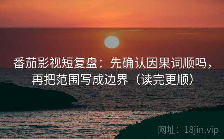 番茄影视短复盘：先确认因果词顺吗，再把范围写成边界（读完更顺）