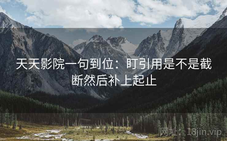 天天影院一句到位：盯引用是不是截断然后补上起止