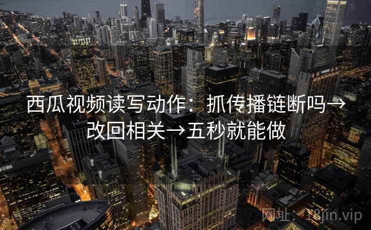 西瓜视频读写动作：抓传播链断吗→改回相关→五秒就能做