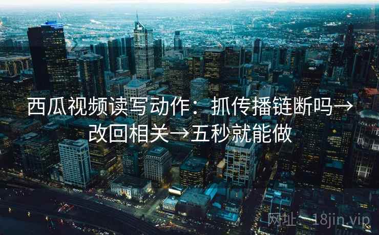 西瓜视频读写动作：抓传播链断吗→改回相关→五秒就能做