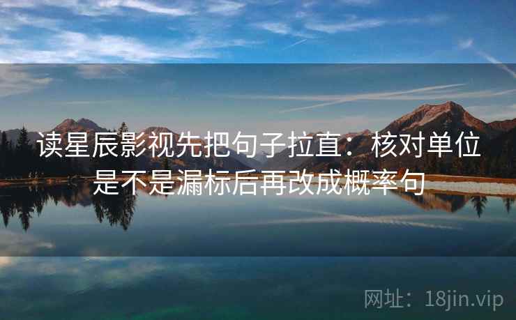 读星辰影视先把句子拉直：核对单位是不是漏标后再改成概率句