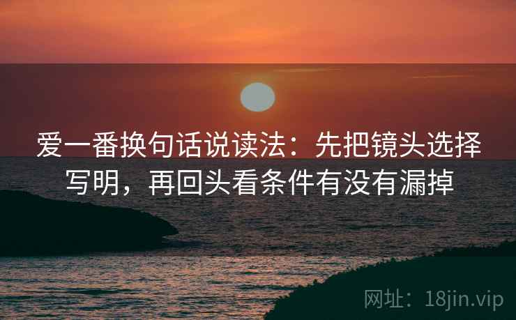 爱一番换句话说读法：先把镜头选择写明，再回头看条件有没有漏掉