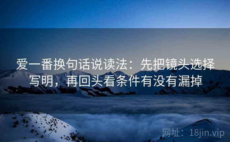 爱一番换句话说读法：先把镜头选择写明，再回头看条件有没有漏掉