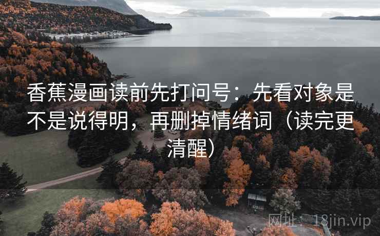 香蕉漫画读前先打问号：先看对象是不是说得明，再删掉情绪词（读完更清醒）