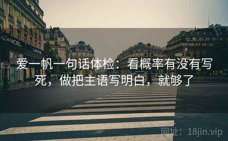 爱一帆一句话体检：看概率有没有写死，做把主语写明白，就够了
