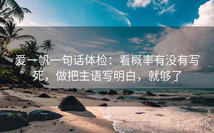爱一帆一句话体检：看概率有没有写死，做把主语写明白，就够了