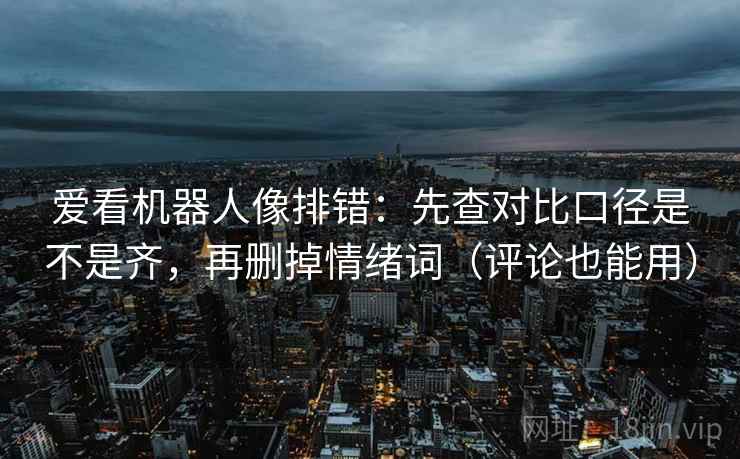 爱看机器人像排错：先查对比口径是不是齐，再删掉情绪词（评论也能用）