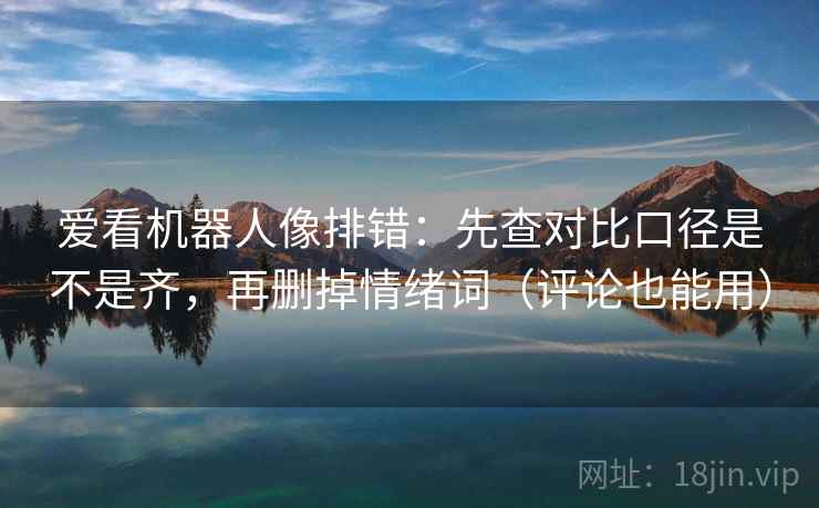 爱看机器人像排错:先查对比口径是不是齐,再删掉情绪词(评论也能用) 爱看机器人像排错:先查对比口径是不是齐,再删掉情绪词(评论也能用)