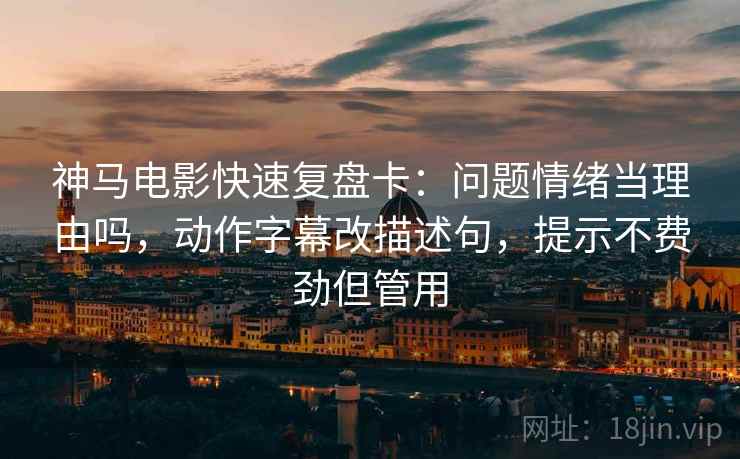 神马电影快速复盘卡：问题情绪当理由吗，动作字幕改描述句，提示不费劲但管用