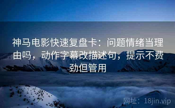神马电影快速复盘卡：问题情绪当理由吗，动作字幕改描述句，提示不费劲但管用