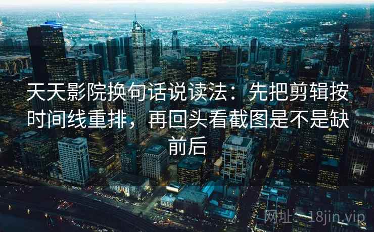 天天影院换句话说读法：先把剪辑按时间线重排，再回头看截图是不是缺前后