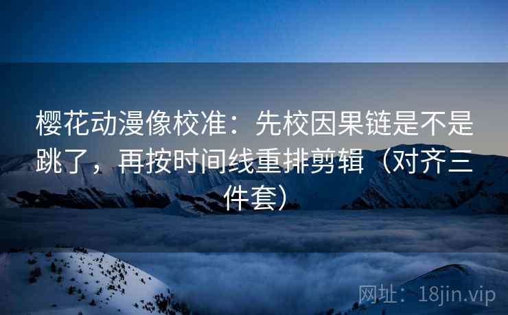 樱花动漫像校准：先校因果链是不是跳了，再按时间线重排剪辑（对齐三件套）