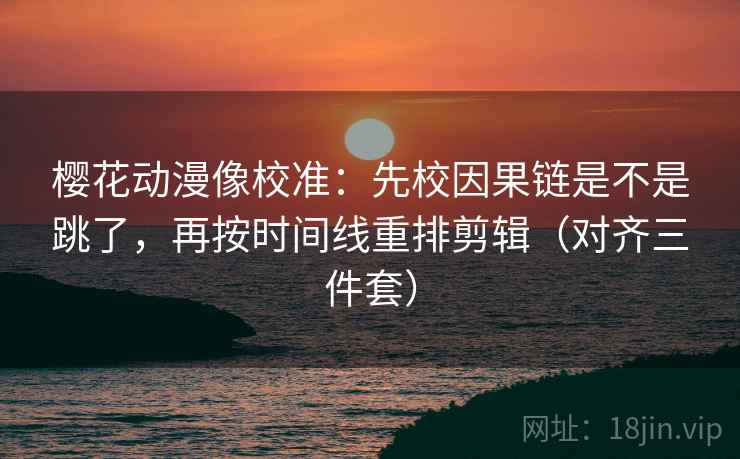 樱花动漫像校准:先校因果链是不是跳了,再按时间线重排剪辑(对齐三件套) 樱花动漫像校准:先校因果链是不是跳了,再按时间线重排剪辑(对齐三件套)