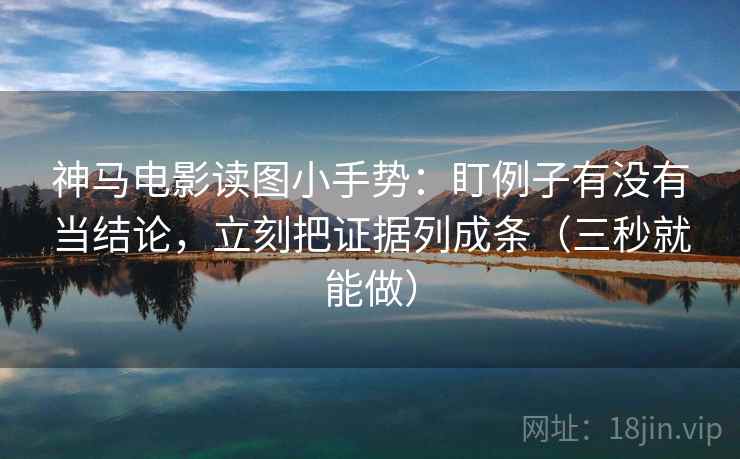 神马电影读图小手势：盯例子有没有当结论，立刻把证据列成条（三秒就能做）