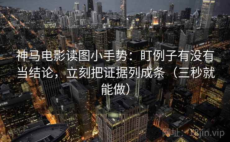 神马电影读图小手势：盯例子有没有当结论，立刻把证据列成条（三秒就能做）