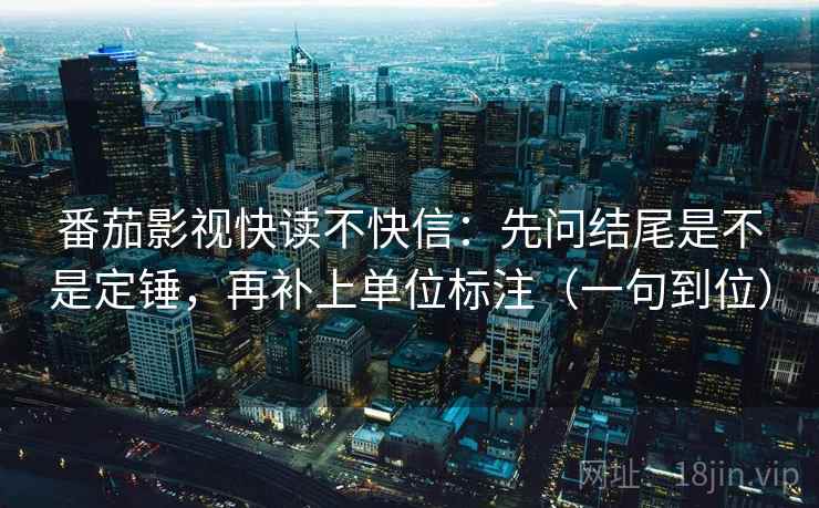 番茄影视快读不快信：先问结尾是不是定锤，再补上单位标注（一句到位）