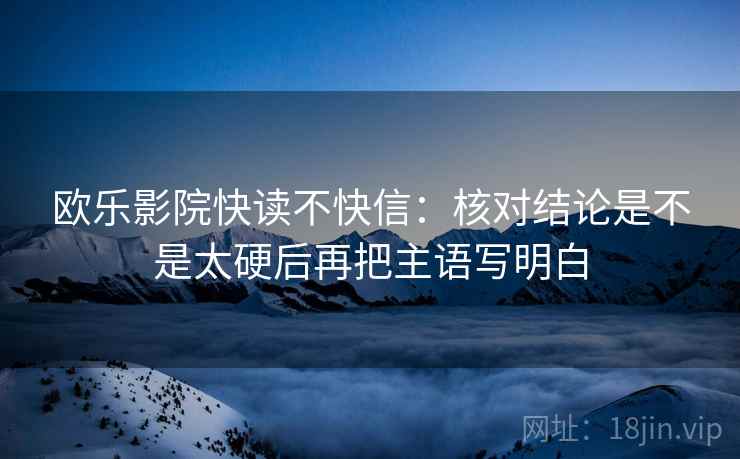 欧乐影院快读不快信：核对结论是不是太硬后再把主语写明白