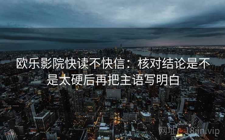 欧乐影院快读不快信：核对结论是不是太硬后再把主语写明白