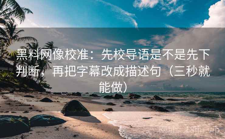 黑料网像校准：先校导语是不是先下判断，再把字幕改成描述句（三秒就能做）