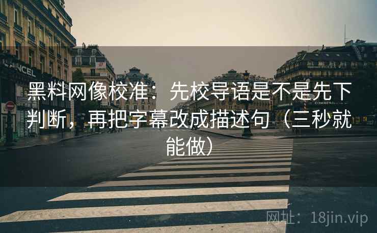 黑料网像校准：先校导语是不是先下判断，再把字幕改成描述句（三秒就能做）