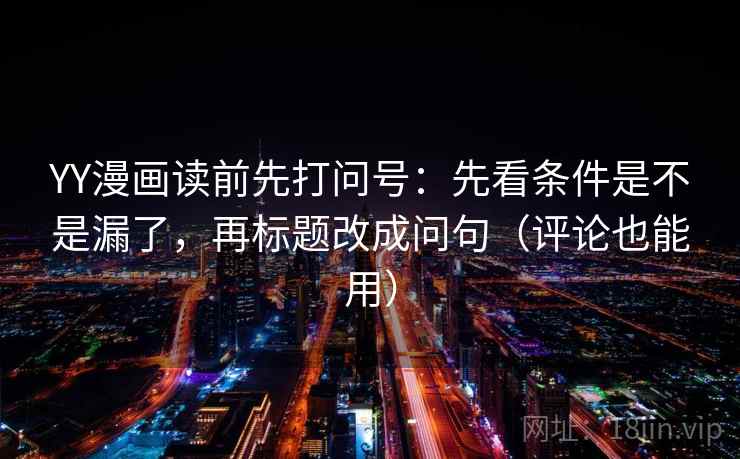 YY漫画读前先打问号：先看条件是不是漏了，再标题改成问句（评论也能用）