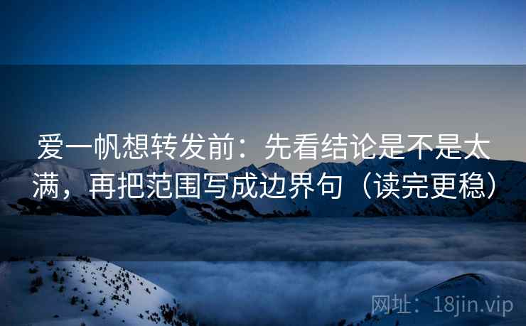 爱一帆想转发前：先看结论是不是太满，再把范围写成边界句（读完更稳）