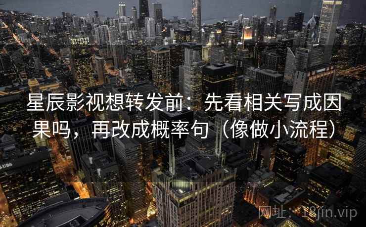 星辰影视想转发前：先看相关写成因果吗，再改成概率句（像做小流程）