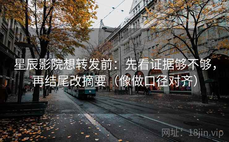 星辰影院想转发前：先看证据够不够，再结尾改摘要（像做口径对齐）