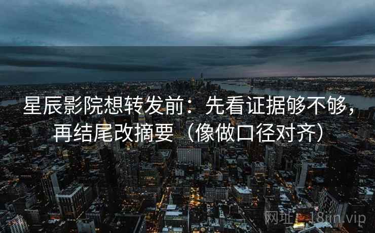 星辰影院想转发前：先看证据够不够，再结尾改摘要（像做口径对齐）
