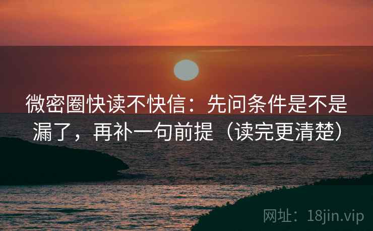 微密圈快读不快信：先问条件是不是漏了，再补一句前提（读完更清楚）