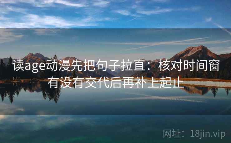 读age动漫先把句子拉直：核对时间窗有没有交代后再补上起止
