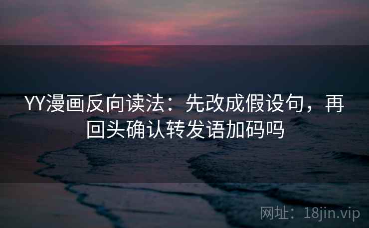 YY漫画反向读法：先改成假设句，再回头确认转发语加码吗