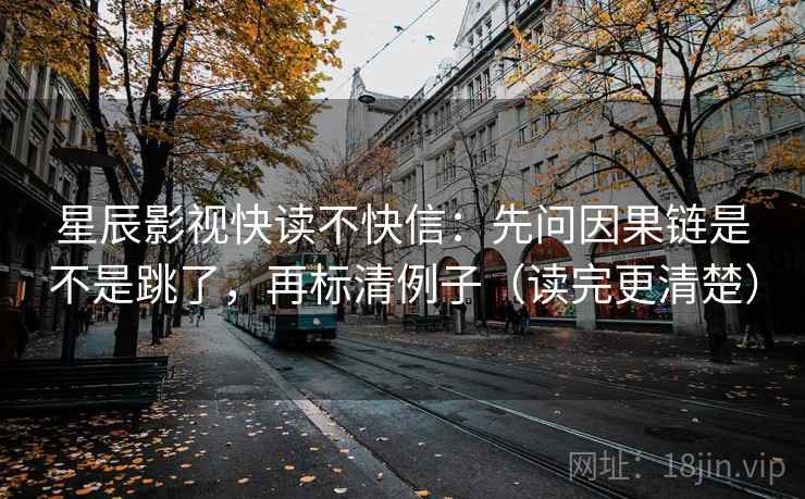 星辰影视快读不快信:先问因果链是不是跳了,再标清例子(读完更清楚) 星辰影视快读不快信:先问因果链是不是跳了,再标清例子(读完更清楚)