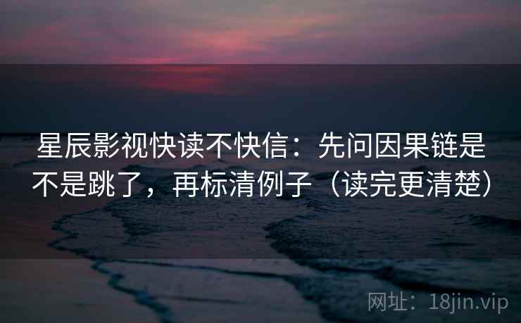 星辰影视快读不快信：先问因果链是不是跳了，再标清例子（读完更清楚）
