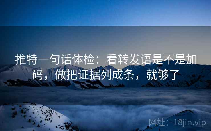 推特一句话体检：看转发语是不是加码，做把证据列成条，就够了
