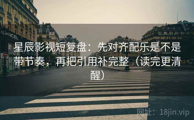 星辰影视短复盘：先对齐配乐是不是带节奏，再把引用补完整（读完更清醒）