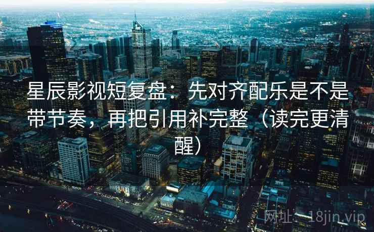 星辰影视短复盘：先对齐配乐是不是带节奏，再把引用补完整（读完更清醒）
