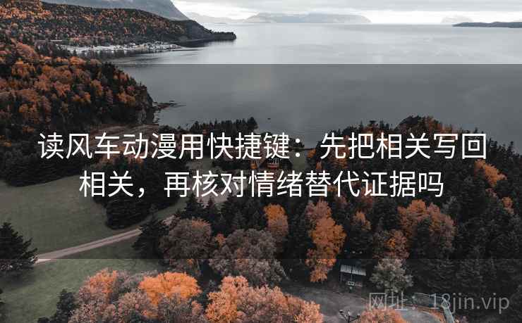 读风车动漫用快捷键：先把相关写回相关，再核对情绪替代证据吗