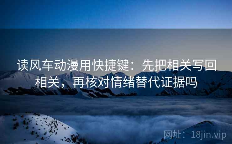 读风车动漫用快捷键：先把相关写回相关，再核对情绪替代证据吗