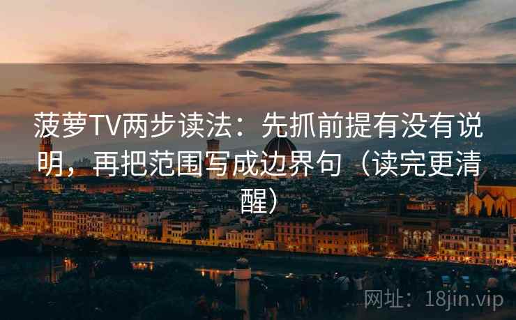 菠萝TV两步读法：先抓前提有没有说明，再把范围写成边界句（读完更清醒）