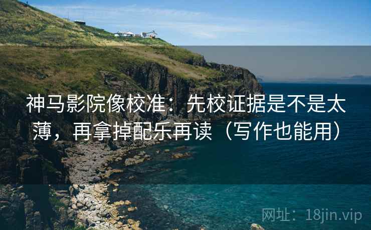 神马影院像校准：先校证据是不是太薄，再拿掉配乐再读（写作也能用）