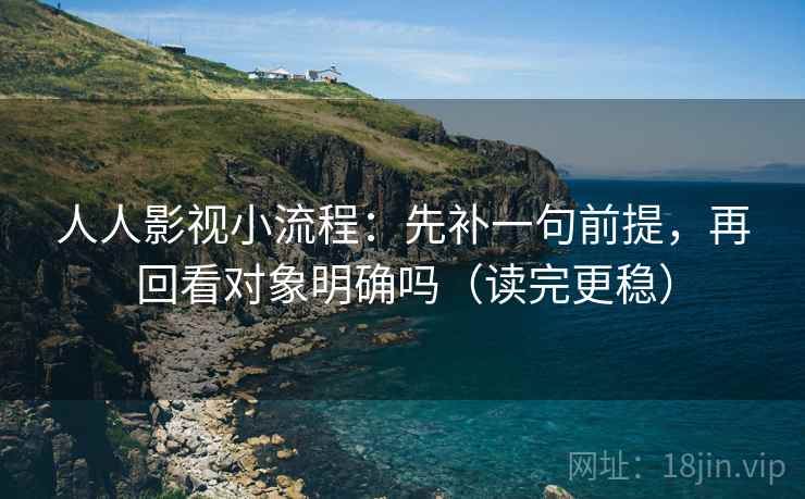 人人影视小流程：先补一句前提，再回看对象明确吗（读完更稳）