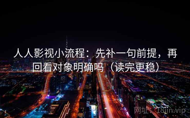 人人影视小流程：先补一句前提，再回看对象明确吗（读完更稳）
