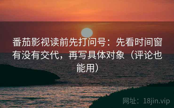 番茄影视读前先打问号：先看时间窗有没有交代，再写具体对象（评论也能用）