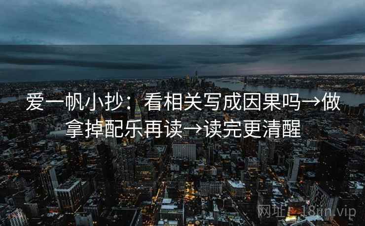 爱一帆小抄：看相关写成因果吗→做拿掉配乐再读→读完更清醒