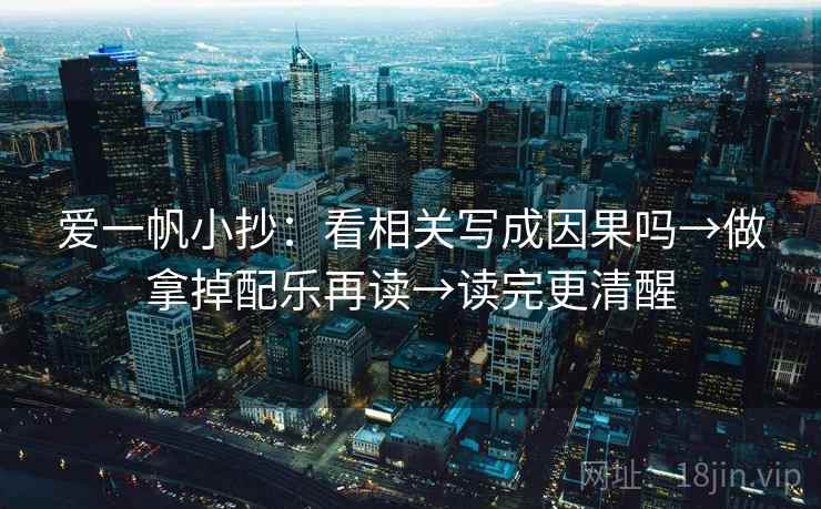 爱一帆小抄：看相关写成因果吗→做拿掉配乐再读→读完更清醒