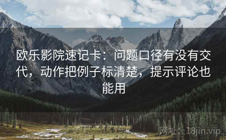 欧乐影院速记卡：问题口径有没有交代，动作把例子标清楚，提示评论也能用