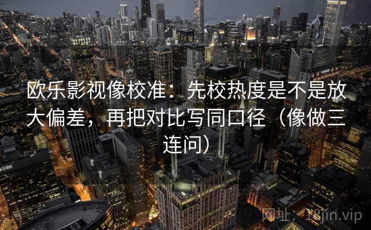 欧乐影视像校准：先校热度是不是放大偏差，再把对比写同口径（像做三连问）