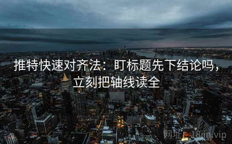 推特快速对齐法：盯标题先下结论吗，立刻把轴线读全