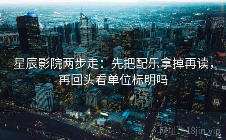 星辰影院两步走：先把配乐拿掉再读，再回头看单位标明吗